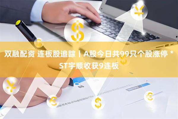 双融配资 连板股追踪丨A股今日共99只个股涨停 *ST宇顺收获9连板