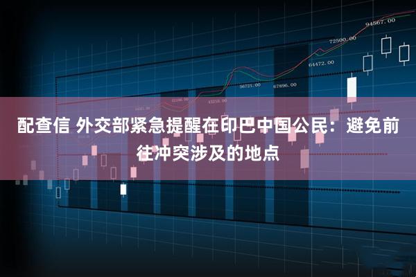 配查信 外交部紧急提醒在印巴中国公民：避免前往冲突涉及的地点