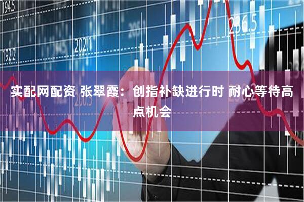 实配网配资 张翠霞：创指补缺进行时 耐心等待高点机会