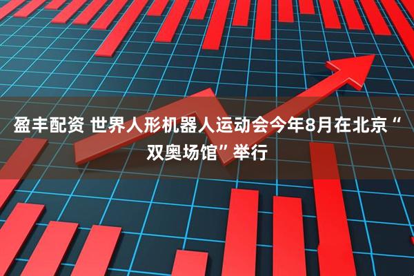 盈丰配资 世界人形机器人运动会今年8月在北京“双奥场馆”举行