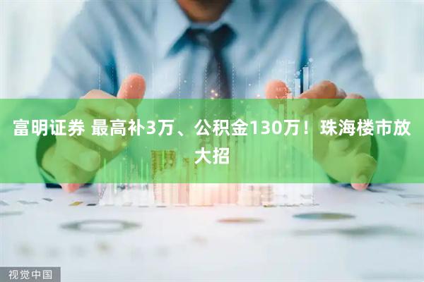 富明证券 最高补3万、公积金130万！珠海楼市放大招