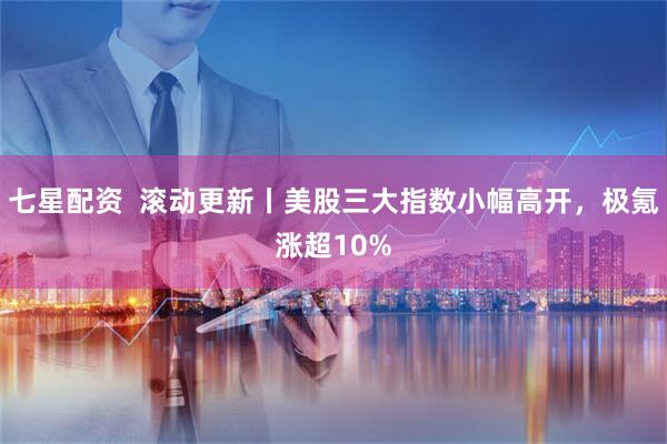 七星配资  滚动更新丨美股三大指数小幅高开，极氪涨超10%