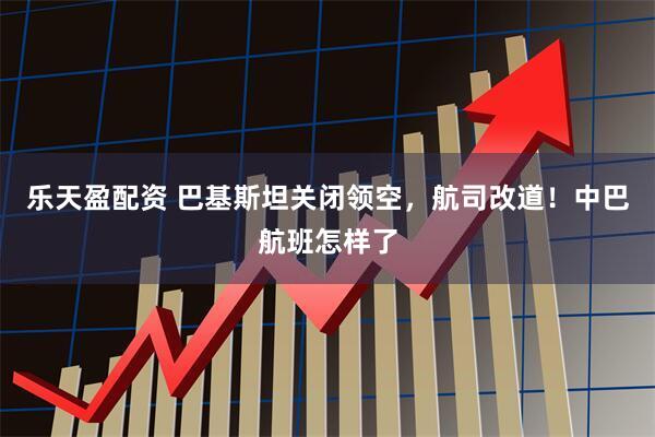乐天盈配资 巴基斯坦关闭领空，航司改道！中巴航班怎样了