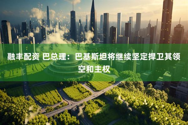 融丰配资 巴总理：巴基斯坦将继续坚定捍卫其领空和主权