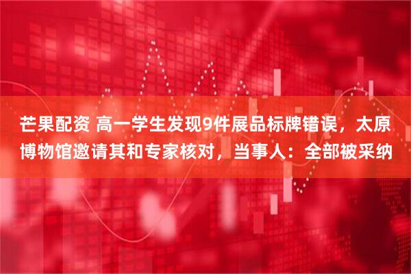 芒果配资 高一学生发现9件展品标牌错误，太原博物馆邀请其和专家核对，当事人：全部被采纳