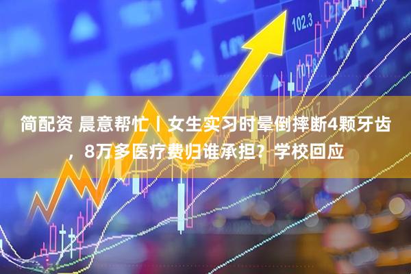 简配资 晨意帮忙丨女生实习时晕倒摔断4颗牙齿，8万多医疗费归谁承担？学校回应