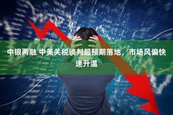 中银两融 中美关税谈判超预期落地，市场风偏快速升温