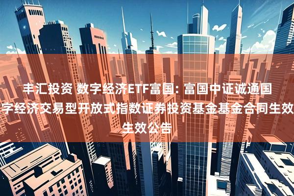 丰汇投资 数字经济ETF富国: 富国中证诚通国企数字经济交易型开放式指数证券投资基金基金合同生效公告