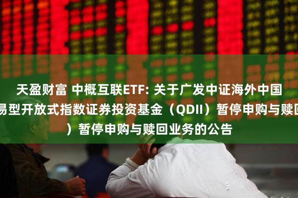 天盈财富 中概互联ETF: 关于广发中证海外中国互联网30交易型开放式指数证券投资基金(QDII)暂停申购与赎回业务的公告
