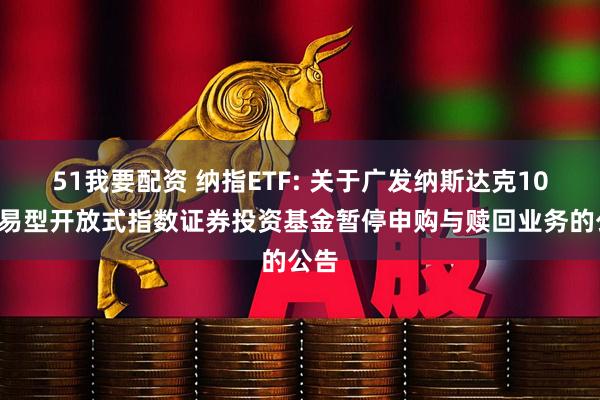 51我要配资 纳指ETF: 关于广发纳斯达克100交易型开放式指数证券投资基金暂停申购与赎回业务的公告
