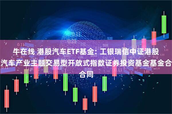 牛在线 港股汽车ETF基金: 工银瑞信中证港股通汽车产业主题交易型开放式指数证券投资基金基金合同