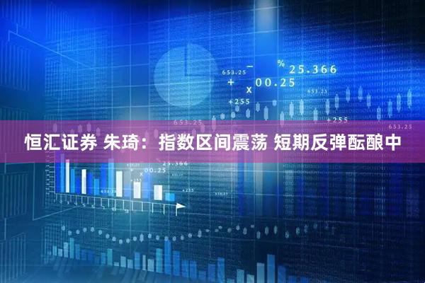 恒汇证券 朱琦：指数区间震荡 短期反弹酝酿中