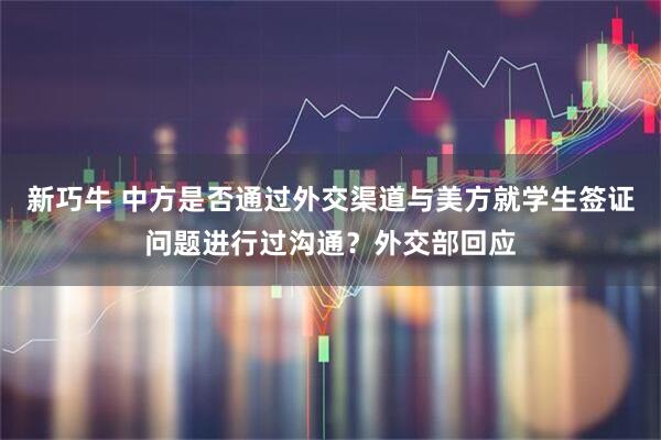 新巧牛 中方是否通过外交渠道与美方就学生签证问题进行过沟通？外交部回应