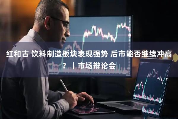 红和古 饮料制造板块表现强势 后市能否继续冲高？丨市场辩论会