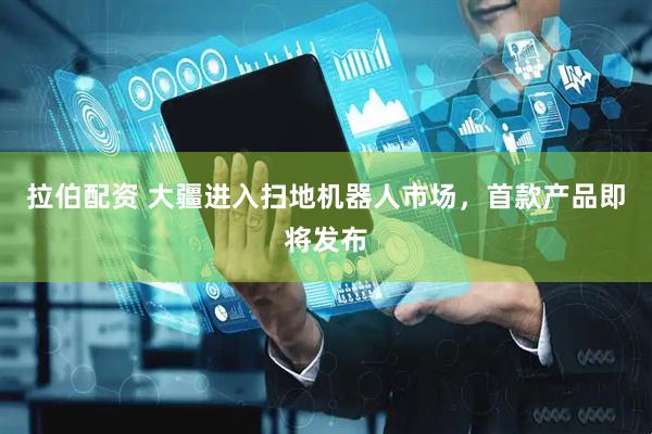 拉伯配资 大疆进入扫地机器人市场，首款产品即将发布