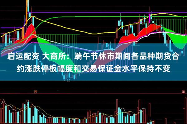 启运配资 大商所：端午节休市期间各品种期货合约涨跌停板幅度和交易保证金水平保持不变