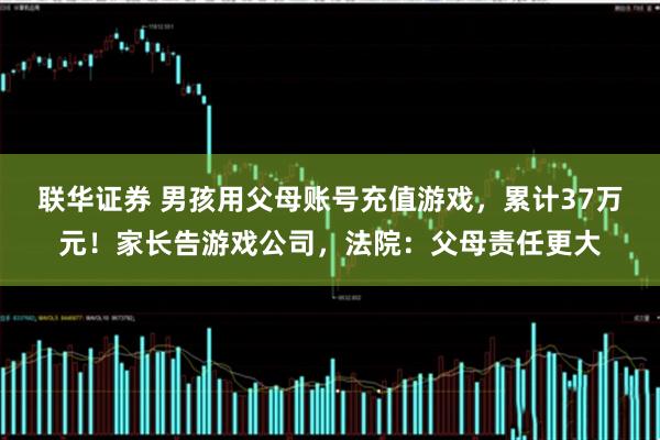 联华证券 男孩用父母账号充值游戏，累计37万元！家长告游戏公司，法院：父母责任更大