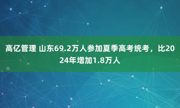 高亿管理 山东69.2万人参加夏季高考统考，比2024年增加1.8万人