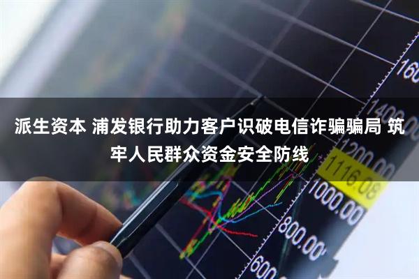 派生资本 浦发银行助力客户识破电信诈骗骗局 筑牢人民群众资金安全防线