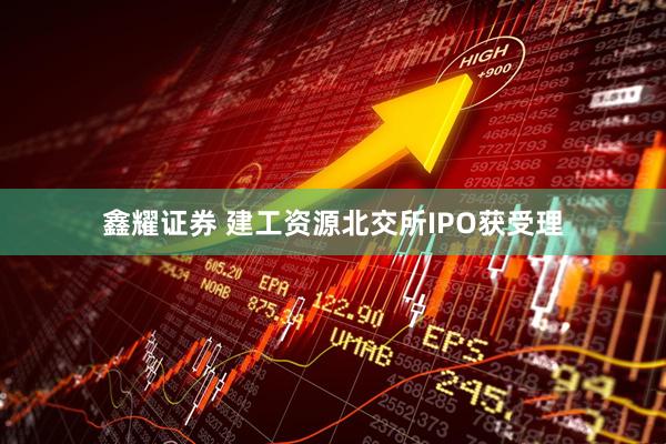 鑫耀证券 建工资源北交所IPO获受理