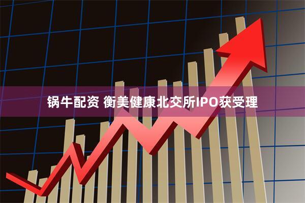 锅牛配资 衡美健康北交所IPO获受理