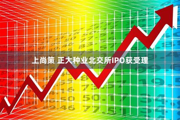 上尚策 正大种业北交所IPO获受理