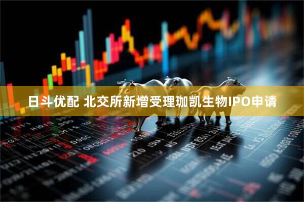 日斗优配 北交所新增受理珈凯生物IPO申请
