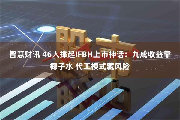 智慧财讯 46人撑起IFBH上市神话：九成收益靠椰子水 代工模式藏风险