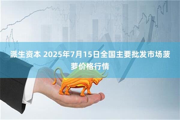 派生资本 2025年7月15日全国主要批发市场菠萝价格行情