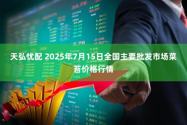 天弘忧配 2025年7月15日全国主要批发市场菜苔价格行情