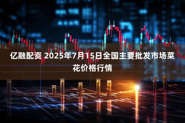 亿融配资 2025年7月15日全国主要批发市场菜花价格行情