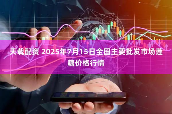 天载配资 2025年7月15日全国主要批发市场莲藕价格行情