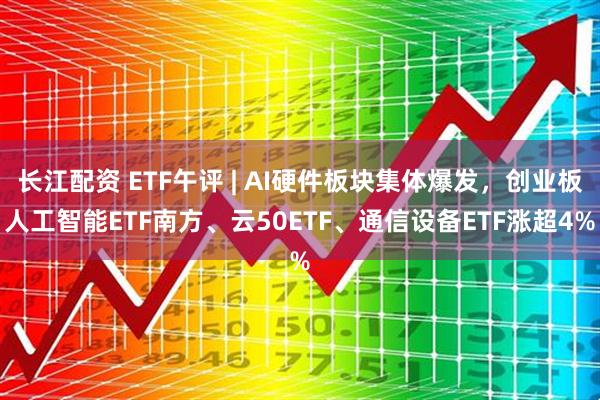 长江配资 ETF午评 | AI硬件板块集体爆发，创业板人工智能ETF南方、云50ETF、通信设备ETF涨超4%