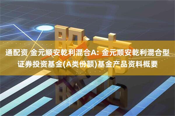 通配资 金元顺安乾利混合A: 金元顺安乾利混合型证券投资基金(A类份额)基金产品资料概要
