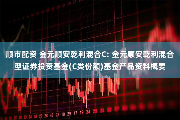 顺市配资 金元顺安乾利混合C: 金元顺安乾利混合型证券投资基金(C类份额)基金产品资料概要