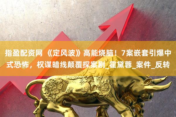 指盈配资网 《定风波》高能烧脑！7案嵌套引爆中式恐怖，权谋暗线颠覆探案剧_霍黛蓉_案件_反转