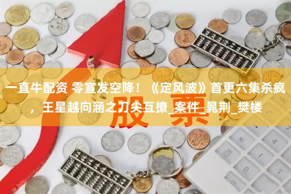 一直牛配资 零宣发空降！《定风波》首更六集杀疯，王星越向涵之刀尖互撩_案件_晁荆_樊楼