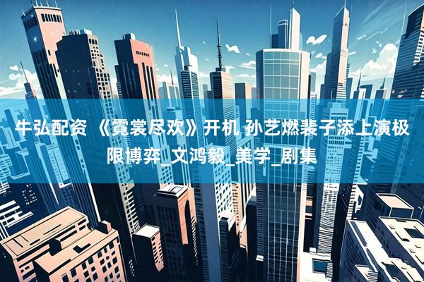 牛弘配资 《霓裳尽欢》开机 孙艺燃裴子添上演极限博弈_文鸿毅_美学_剧集