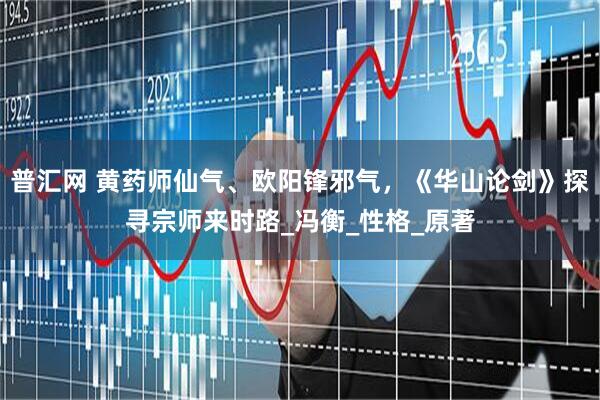 普汇网 黄药师仙气、欧阳锋邪气，《华山论剑》探寻宗师来时路_冯衡_性格_原著