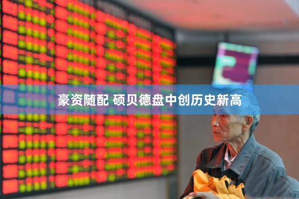 豪资随配 硕贝德盘中创历史新高