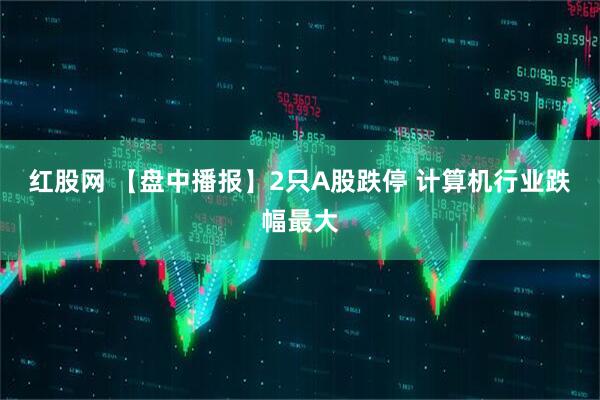 红股网 【盘中播报】2只A股跌停 计算机行业跌幅最大