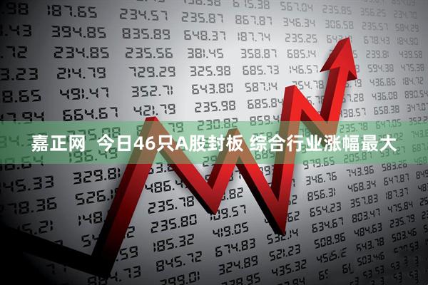 嘉正网  今日46只A股封板 综合行业涨幅最大