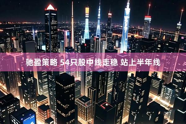 驰盈策略 54只股中线走稳 站上半年线