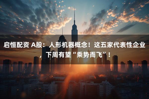 启恒配资 A股：人形机器概念！这五家代表性企业，下周有望“乘势而飞”！
