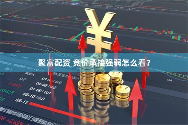 聚富配资 竞价承接强弱怎么看？