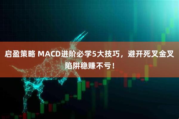 启盈策略 MACD进阶必学5大技巧，避开死叉金叉陷阱稳赚不亏！