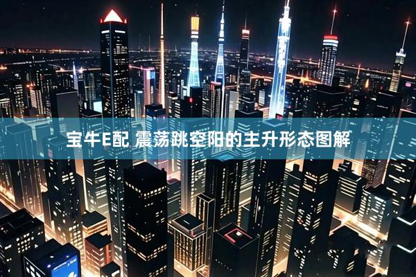 宝牛E配 震荡跳空阳的主升形态图解