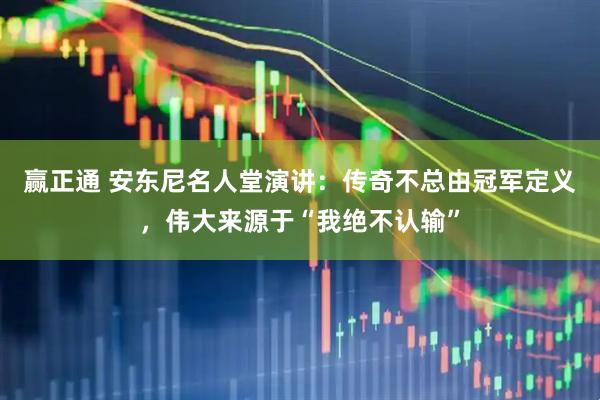 赢正通 安东尼名人堂演讲：传奇不总由冠军定义，伟大来源于“我绝不认输”