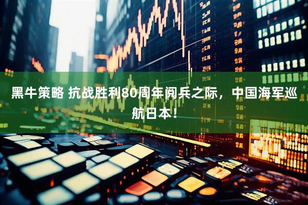 黑牛策略 抗战胜利80周年阅兵之际，中国海军巡航日本！
