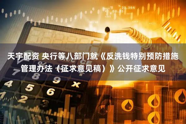 天宇配资 央行等八部门就《反洗钱特别预防措施管理办法（征求意见稿）》公开征求意见